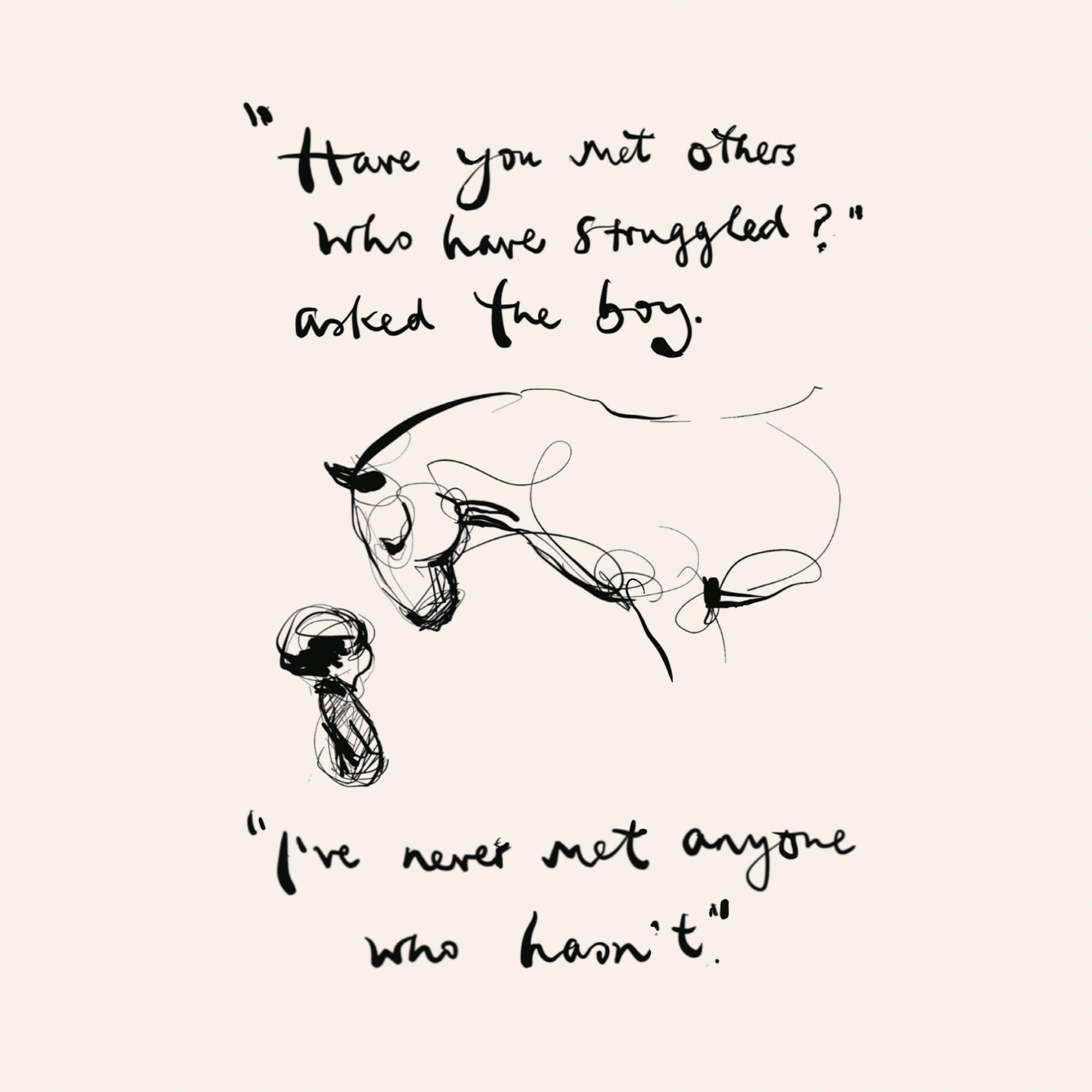 “Have you met others who have struggled?” asked the boy.
“I’ve never met anyone who hasn’t.”
Charlie Mackesy