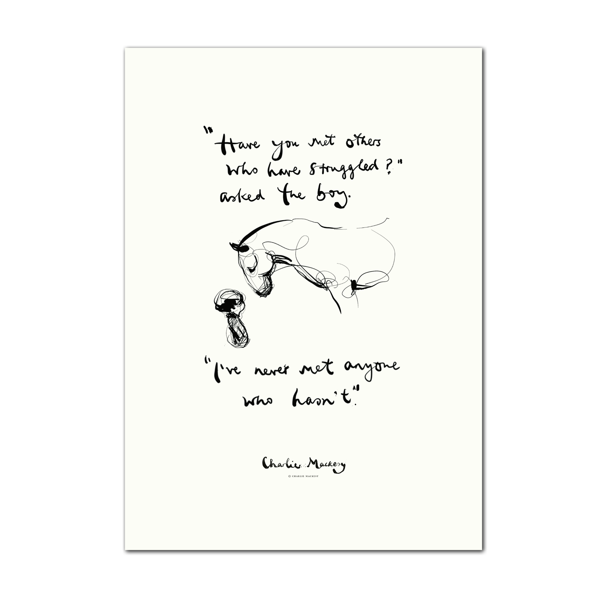 “Have you met others who have struggled?” asked the boy.
“I’ve never met anyone who hasn’t.”
Charlie Mackesy